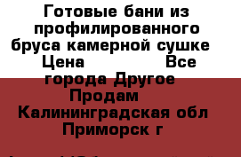 Готовые бани из профилированного бруса,камерной сушке. › Цена ­ 145 000 - Все города Другое » Продам   . Калининградская обл.,Приморск г.